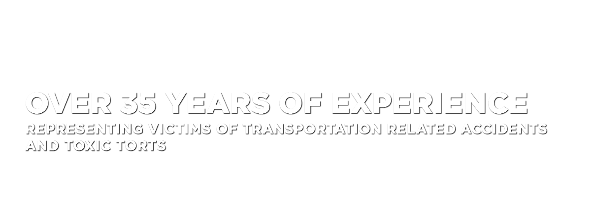 OVER 35 years of experience Representing Victims of Transportation Related Accidents and Toxic Torts